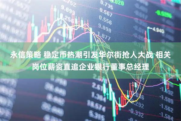 永信策略 稳定币热潮引发华尔街抢人大战 相关岗位薪资直追企业银行董事总经理