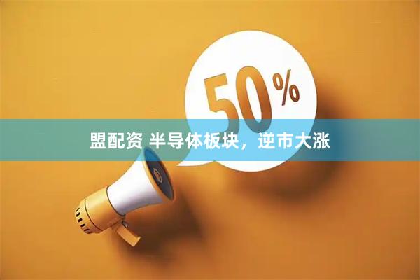盟配资 半导体板块，逆市大涨