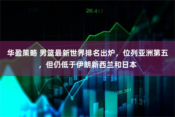 华盈策略 男篮最新世界排名出炉，位列亚洲第五，但仍低于伊朗新西兰和日本