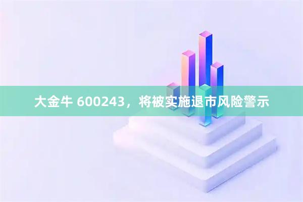 大金牛 600243，将被实施退市风险警示