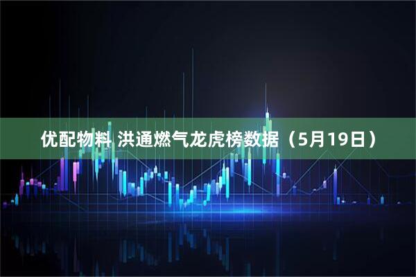 优配物料 洪通燃气龙虎榜数据（5月19日）