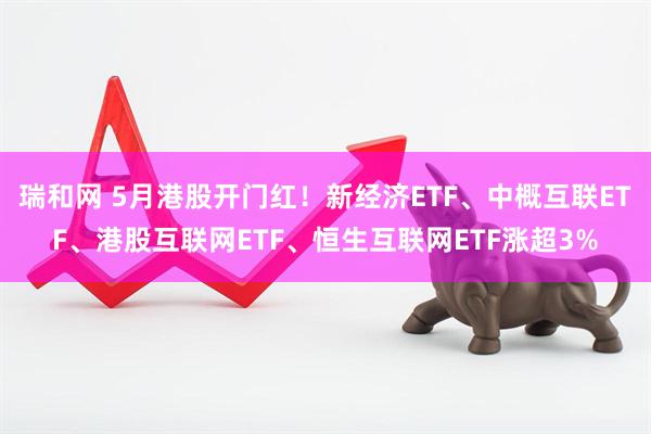 瑞和网 5月港股开门红！新经济ETF、中概互联ETF、港股互联网ETF、恒生互联网ETF涨超3%