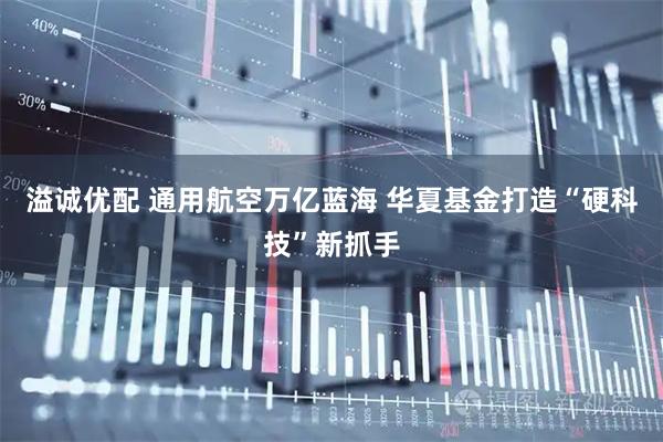 溢诚优配 通用航空万亿蓝海 华夏基金打造“硬科技”新抓手