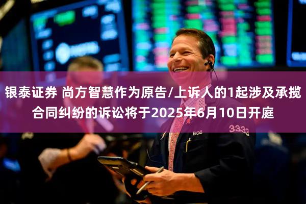 银泰证券 尚方智慧作为原告/上诉人的1起涉及承揽合同纠纷的诉讼将于2025年6月10日开庭