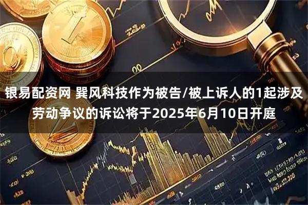 银易配资网 巽风科技作为被告/被上诉人的1起涉及劳动争议的诉讼将于2025年6月10日开庭