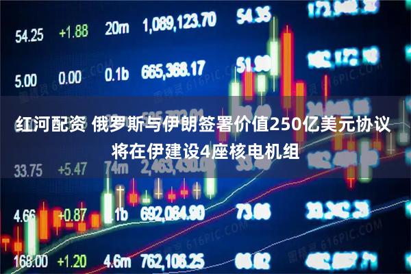 红河配资 俄罗斯与伊朗签署价值250亿美元协议 将在伊建设4座核电机组