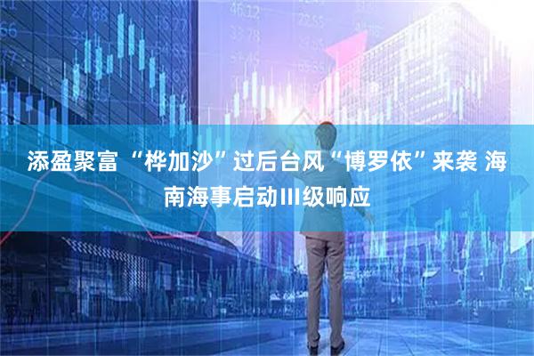 添盈聚富 “桦加沙”过后台风“博罗依”来袭 海南海事启动Ⅲ级响应