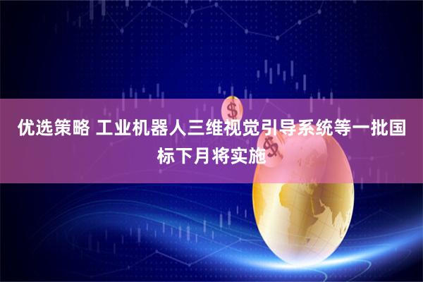 优选策略 工业机器人三维视觉引导系统等一批国标下月将实施