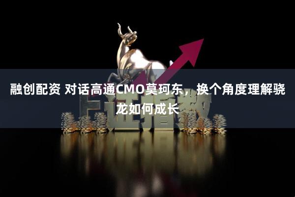 融创配资 对话高通CMO莫珂东，换个角度理解骁龙如何成长