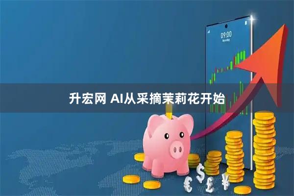 升宏网 AI从采摘茉莉花开始
