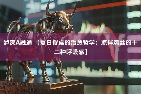 泸深A融通 【夏日餐桌的治愈哲学：凉拌鸡丝的十二种呼吸感】