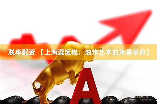 联华配资 【上海粢饭糕：油炸艺术的米香革命】
