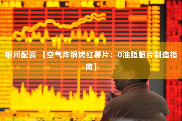 银河配资 【空气炸锅烤红薯片：0油脂脆片制造指南】