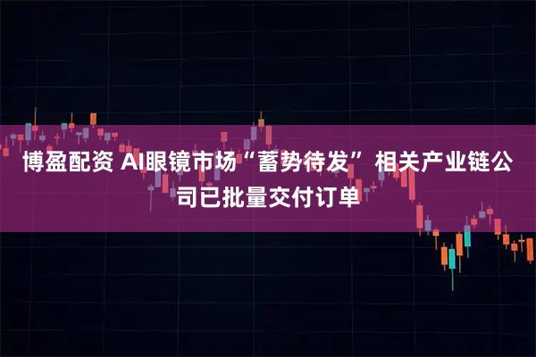 博盈配资 AI眼镜市场“蓄势待发” 相关产业链公司已批量交付订单