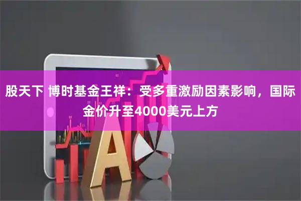 股天下 博时基金王祥:受多重激励因素影响,国际金价升至4000美元上方