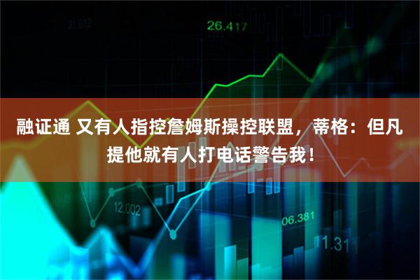 融证通 又有人指控詹姆斯操控联盟，蒂格：但凡提他就有人打电话警告我！