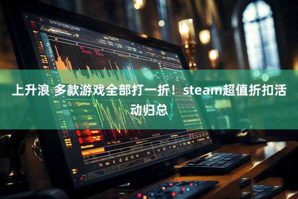 上升浪 多款游戏全部打一折！steam超值折扣活动归总