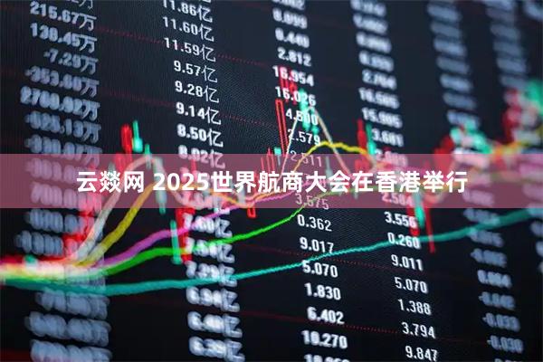 云燚网 2025世界航商大会在香港举行