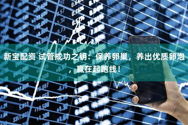 新宝配资 试管成功之钥:保养卵巢,养出优质卵泡,赢在起跑线!