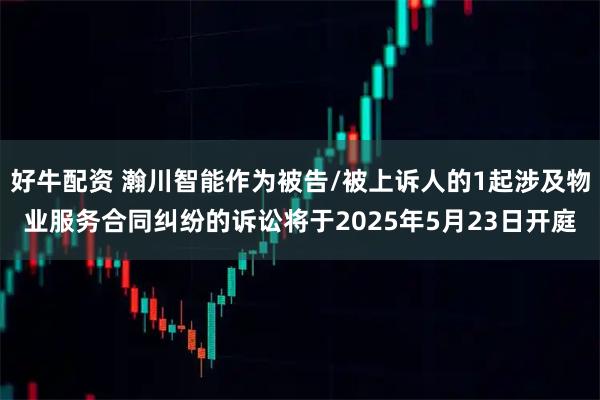 好牛配资 瀚川智能作为被告/被上诉人的1起涉及物业服务合同纠纷的诉讼将于2025年5月23日开庭