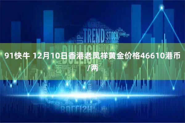 91快牛 12月10日香港老凤祥黄金价格46610港币/两