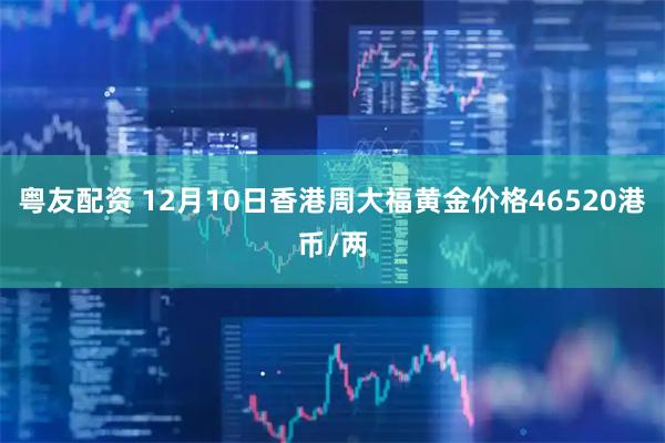 粤友配资 12月10日香港周大福黄金价格46520港币/两