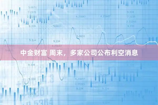 中金财富 周末，多家公司公布利空消息