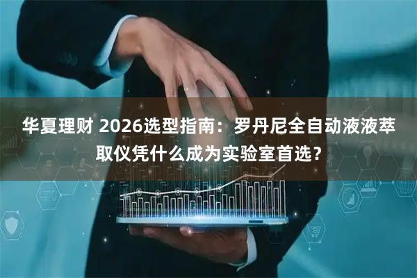 华夏理财 2026选型指南：罗丹尼全自动液液萃取仪凭什么成为实验室首选？