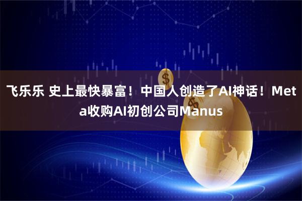 飞乐乐 史上最快暴富！中国人创造了AI神话！Meta收购AI初创公司Manus