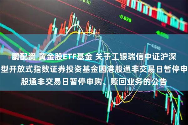 鹏配资 黄金股ETF基金 关于工银瑞信中证沪深港黄金产业股票交易型开放式指数证券投资基金因港股通非交易日暂停申购、赎回业务的公告