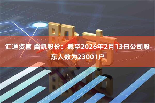 汇通资管 冀凯股份：截至2026年2月13日公司股东人数为23001户