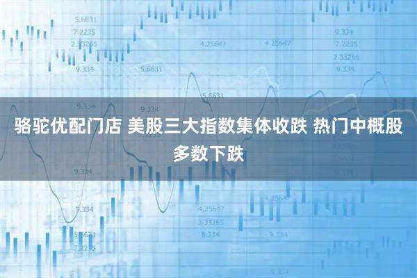 骆驼优配门店 美股三大指数集体收跌 热门中概股多数下跌