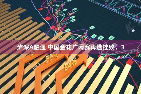 泸深A融通 中国金花广网赛再遭挫败，3