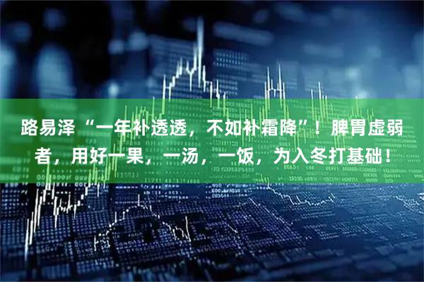 路易泽 “一年补透透，不如补霜降”！脾胃虚弱者，用好一果，一汤，一饭，为入冬打基础！