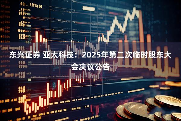 东兴证券 亚太科技：2025年第二次临时股东大会决议公告