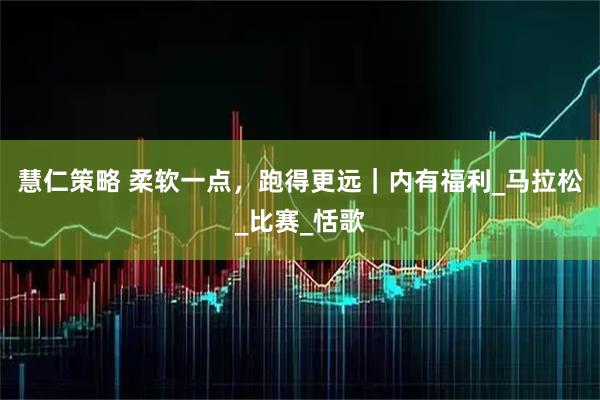 慧仁策略 柔软一点，跑得更远｜内有福利_马拉松_比赛_恬歌