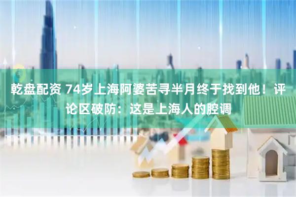 乾盘配资 74岁上海阿婆苦寻半月终于找到他！评论区破防：这是上海人的腔调