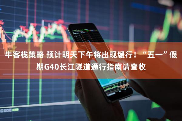 牛客栈策略 预计明天下午将出现缓行！“五一”假期G40长江隧道通行指南请查收