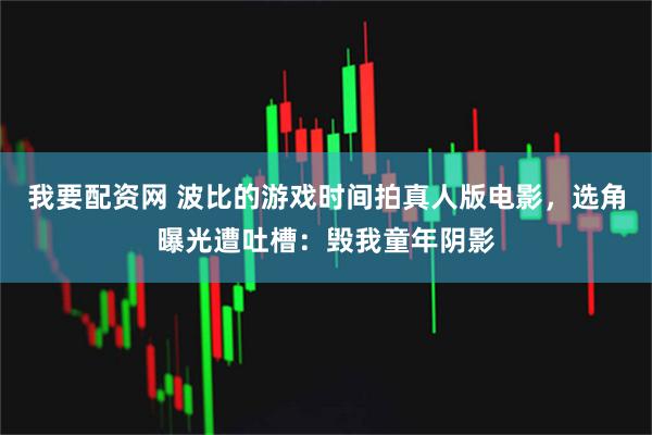 我要配资网 波比的游戏时间拍真人版电影，选角曝光遭吐槽：毁我童年阴影