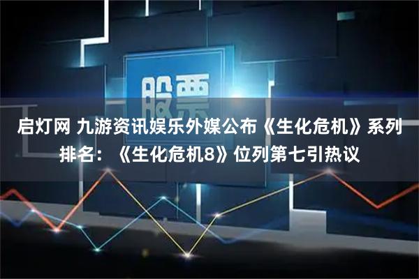 启灯网 九游资讯娱乐外媒公布《生化危机》系列排名：《生化危机8》位列第七引热议