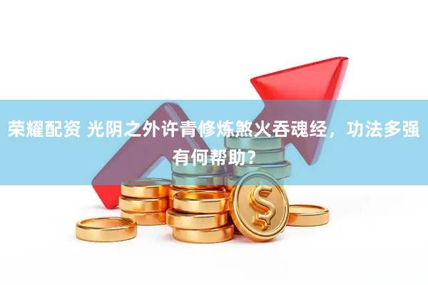 荣耀配资 光阴之外许青修炼煞火吞魂经，功法多强有何帮助？