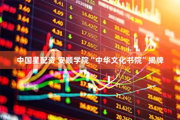 中国星配资 安顺学院“中华文化书院”揭牌