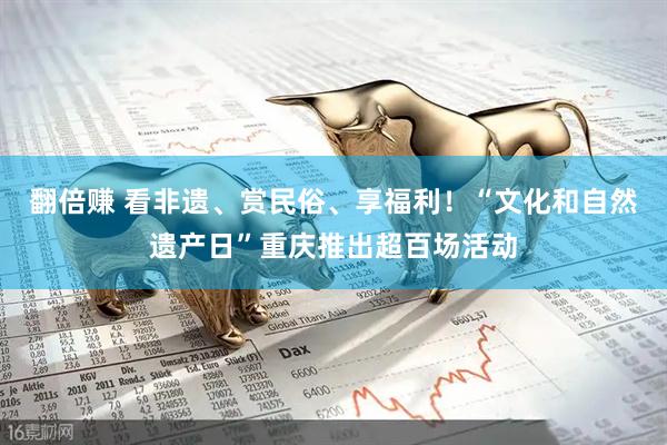 翻倍赚 看非遗、赏民俗、享福利！“文化和自然遗产日”重庆推出超百场活动