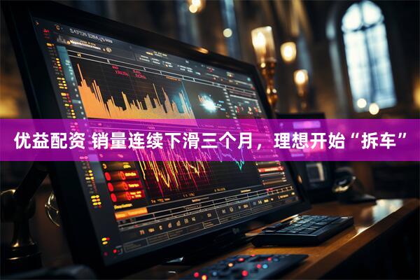 优益配资 销量连续下滑三个月，理想开始“拆车”