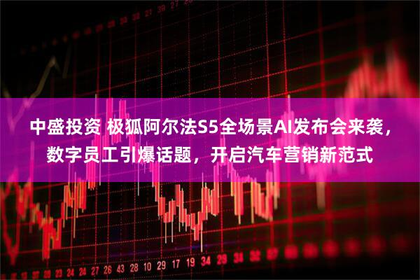 中盛投资 极狐阿尔法S5全场景AI发布会来袭，数字员工引爆话题，开启汽车营销新范式