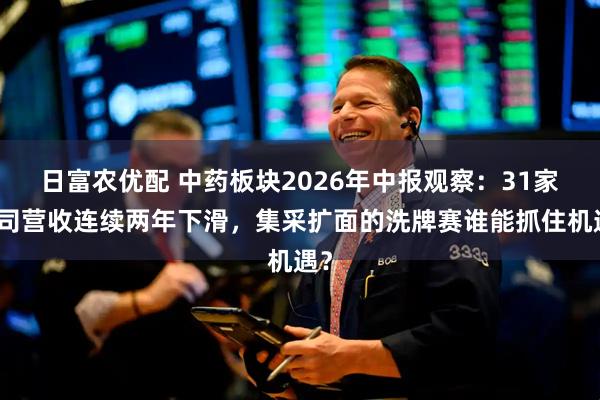 日富农优配 中药板块2026年中报观察：31家公司营收连续两年下滑，集采扩面的洗牌赛谁能抓住机遇？